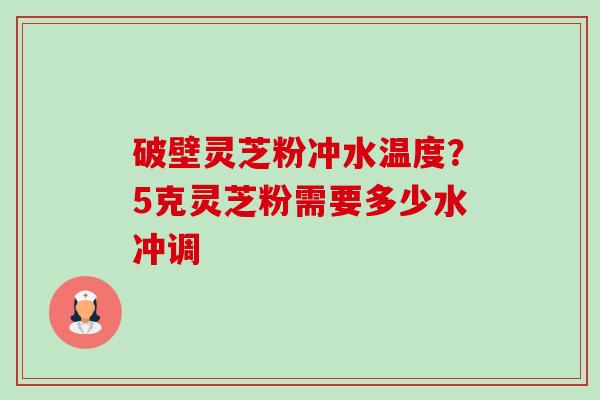 破壁灵芝粉冲水温度?5克灵芝粉需要多少水冲调 破壁灵芝粉冲水温度?5克灵芝粉需要多少水冲调