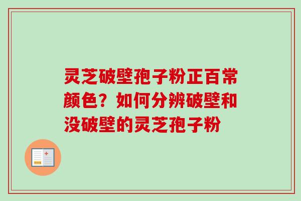 灵芝破壁孢子粉正百常颜色?如何分辨破壁和没破壁的灵芝孢子粉 灵芝破壁孢子粉正百常颜色?如何分辨破壁和没破壁的灵芝孢子粉