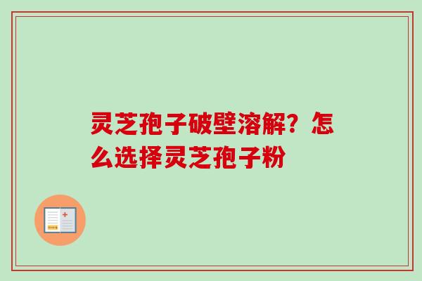 灵芝孢子破壁溶解？怎么选择灵芝孢子粉