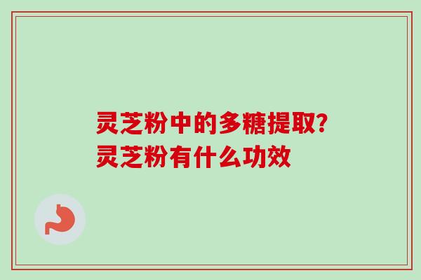 灵芝粉中的多糖提取?灵芝粉有什么功效 灵芝粉中的多糖提取?灵芝粉有什么功效