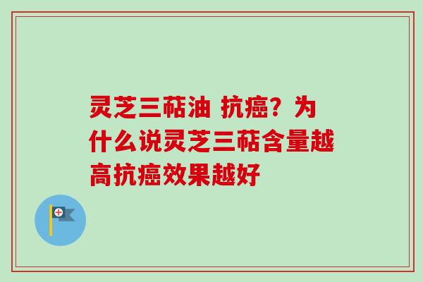 灵芝三萜油 抗?为什么说灵芝三萜含量越高抗效果越好 灵芝三萜油 抗?为什么说灵芝三萜含量越高抗效果越好
