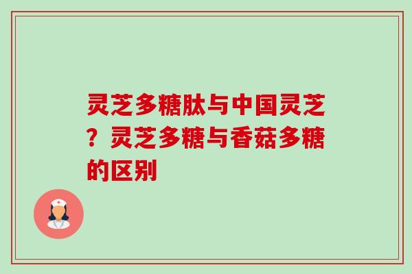 灵芝多糖肽与中国灵芝?灵芝多糖与香菇多糖的区别 灵芝多糖肽与中国灵芝?灵芝多糖与香菇多糖的区别