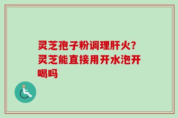 灵芝孢子粉调理火?灵芝能直接用开水泡开喝吗 灵芝孢子粉调理火?灵芝能直接用开水泡开喝吗