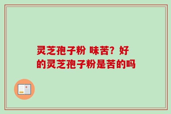 灵芝孢子粉 味苦?好的灵芝孢子粉是苦的吗 灵芝孢子粉 味苦?好的灵芝孢子粉是苦的吗
