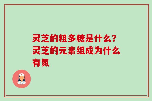 灵芝的粗多糖是什么？灵芝的元素组成为什么有氮