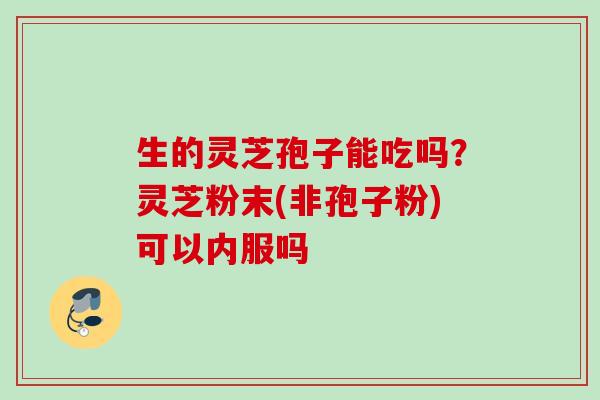 生的灵芝孢子能吃吗?灵芝粉末(非孢子粉)可以内服吗 生的灵芝孢子能吃吗?灵芝粉末(非孢子粉)可以内服吗