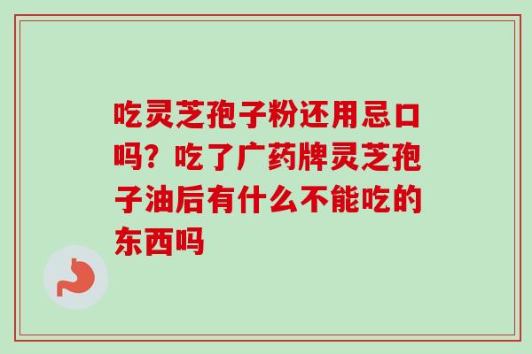 吃灵芝孢子粉还用忌口吗？吃了广药牌灵芝孢子油后有什么不能吃的东西吗
