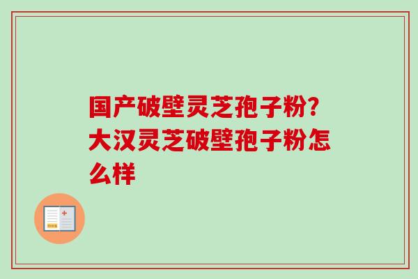 国产破壁灵芝孢子粉？大汉灵芝破壁孢子粉怎么样