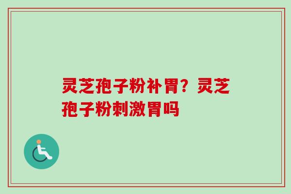 灵芝孢子粉补胃?灵芝孢子粉刺激胃吗 灵芝孢子粉补胃?灵芝孢子粉刺激胃吗