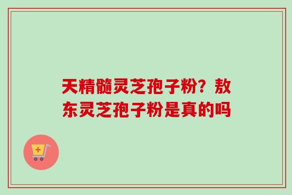 天精髓灵芝孢子粉？敖东灵芝孢子粉是真的吗