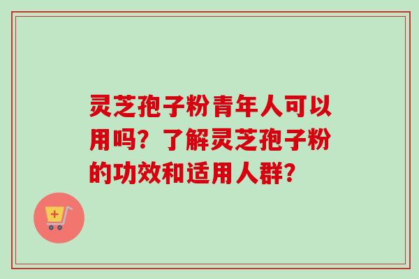 灵芝孢子粉青年人可以用吗?了解灵芝孢子粉的功效和适用人群? 灵芝孢子粉青年人可以用吗?了解灵芝孢子粉的功效和适用人群?