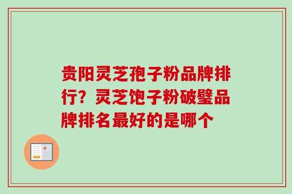 贵阳灵芝孢子粉品牌排行?灵芝饱子粉破璧品牌排名好的是哪个 贵阳灵芝孢子粉品牌排行?灵芝饱子粉破璧品牌排名好的是哪个