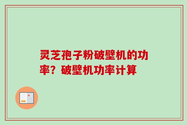 灵芝孢子粉破壁机的功率?破壁机功率计算 灵芝孢子粉破壁机的功率?破壁机功率计算