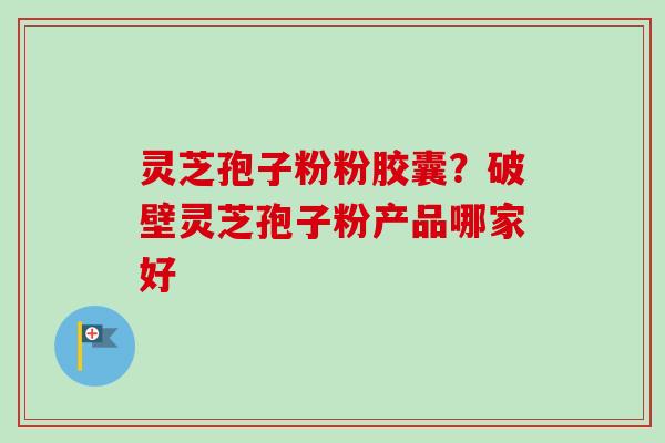 灵芝孢子粉粉胶囊?破壁灵芝孢子粉产品哪家好 灵芝孢子粉粉胶囊?破壁灵芝孢子粉产品哪家好