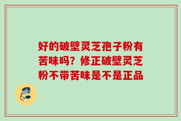 好的破壁灵芝孢子粉有苦味吗?修正破壁灵芝粉不带苦味是不是正品 好的破壁灵芝孢子粉有苦味吗?修正破壁灵芝粉不带苦味是不是正品