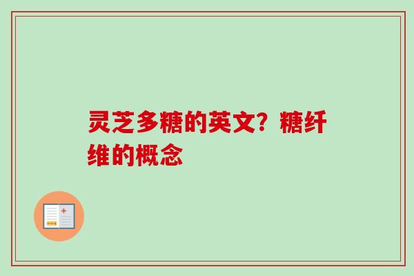 灵芝多糖的英文?糖纤维的概念 灵芝多糖的英文?糖纤维的概念