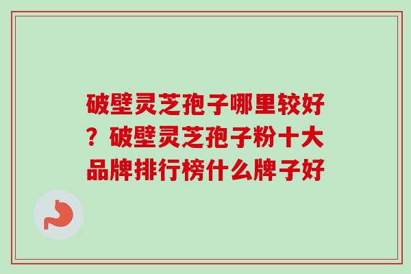 破壁灵芝孢子哪里较好?破壁灵芝孢子粉十大品牌排行榜什么牌子好 破壁灵芝孢子哪里较好?破壁灵芝孢子粉十大品牌排行榜什么牌子好