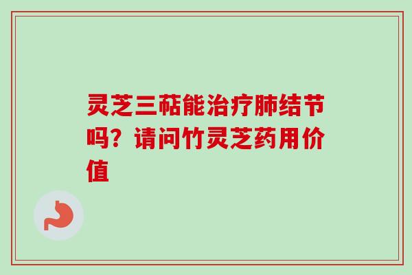 灵芝三萜能结节吗?请问竹灵芝药用价值 灵芝三萜能结节吗?请问竹灵芝药用价值