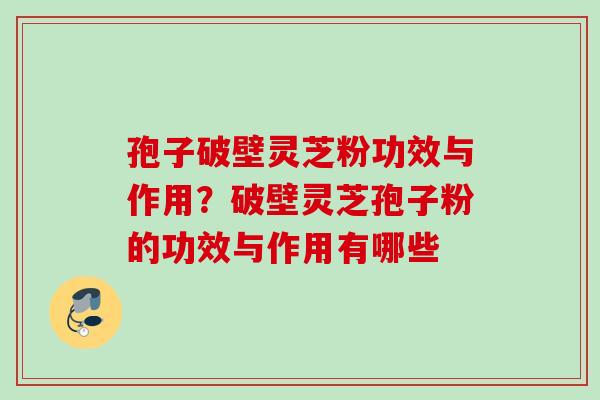 孢子破壁灵芝粉功效与作用?破壁灵芝孢子粉的功效与作用有哪些 孢子破壁灵芝粉功效与作用?破壁灵芝孢子粉的功效与作用有哪些