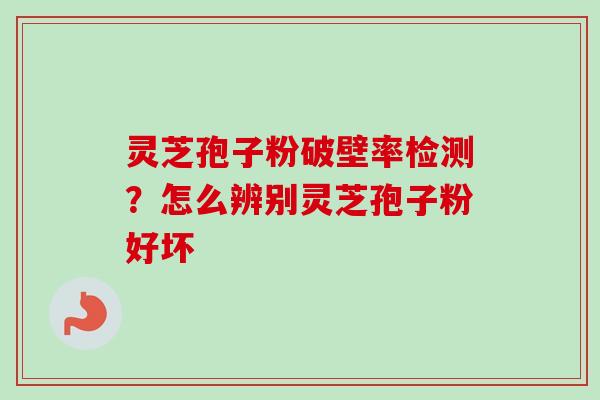 灵芝孢子粉破壁率检测?怎么辨别灵芝孢子粉好坏 灵芝孢子粉破壁率检测?怎么辨别灵芝孢子粉好坏
