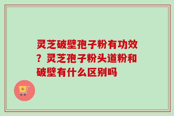 灵芝破壁孢子粉有功效?灵芝孢子粉头道粉和破壁有什么区别吗 灵芝破壁孢子粉有功效?灵芝孢子粉头道粉和破壁有什么区别吗
