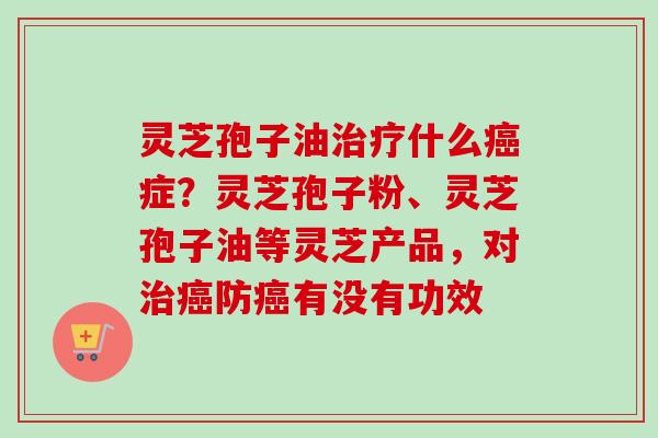 灵芝孢子油什么症？灵芝孢子粉、灵芝孢子油等灵芝产品，对防有没有功效