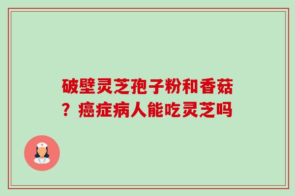 破壁灵芝孢子粉和香菇?症人能吃灵芝吗 破壁灵芝孢子粉和香菇?症人能吃灵芝吗