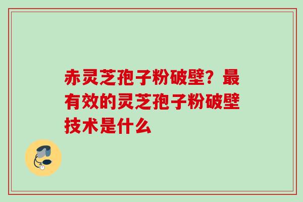 赤灵芝孢子粉破壁?有效的灵芝孢子粉破壁技术是什么 赤灵芝孢子粉破壁?有效的灵芝孢子粉破壁技术是什么