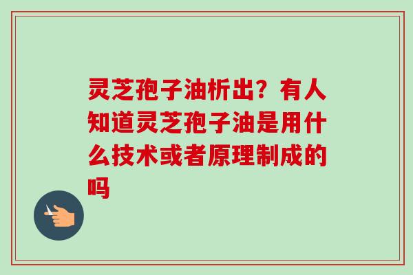 灵芝孢子油析出?有人知道灵芝孢子油是用什么技术或者原理制成的吗 灵芝孢子油析出?有人知道灵芝孢子油是用什么技术或者原理制成的吗