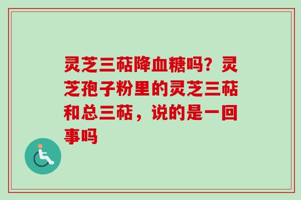 灵芝三萜降吗?灵芝孢子粉里的灵芝三萜和总三萜,说的是一回事吗 灵芝三萜降吗?灵芝孢子粉里的灵芝三萜和总三萜,说的是一回事吗