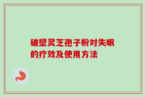 破壁灵芝孢子粉对的疗效及使用方法 破壁灵芝孢子粉对的疗效及使用方法