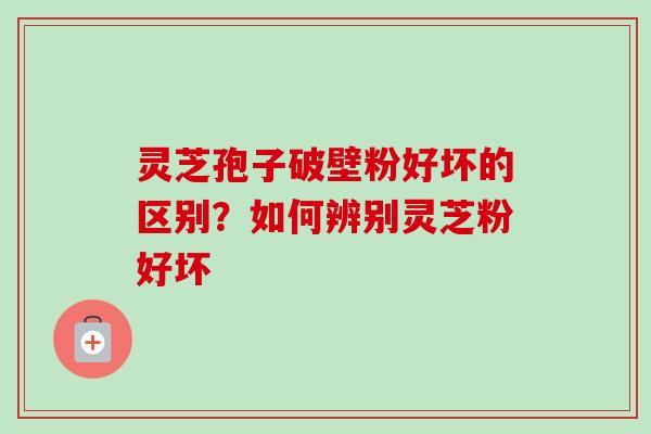 灵芝孢子破壁粉好坏的区别?如何辨别灵芝粉好坏 灵芝孢子破壁粉好坏的区别?如何辨别灵芝粉好坏