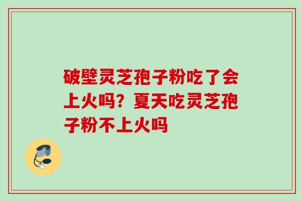 破壁灵芝孢子粉吃了会上火吗?夏天吃灵芝孢子粉不上火吗 破壁灵芝孢子粉吃了会上火吗?夏天吃灵芝孢子粉不上火吗