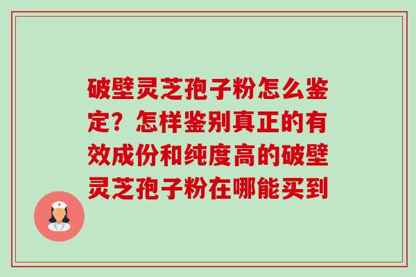 破壁灵芝孢子粉怎么鉴定?怎样鉴别真正的有效成份和纯度高的破壁灵芝孢子粉在哪能买到 破壁灵芝孢子粉怎么鉴定?怎样鉴别真正的有效成份和纯度高的破壁灵芝孢子粉在哪能买到