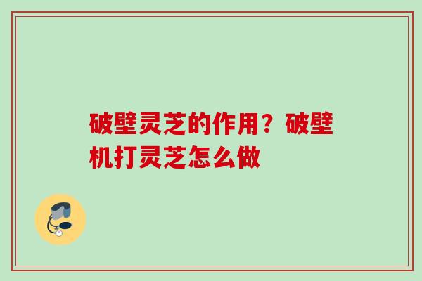 破壁灵芝的作用?破壁机打灵芝怎么做 破壁灵芝的作用?破壁机打灵芝怎么做