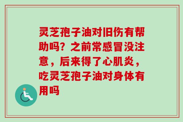 灵芝孢子油对旧伤有帮助吗？之前常没注意，后来得了心肌炎，吃灵芝孢子油对身体有用吗