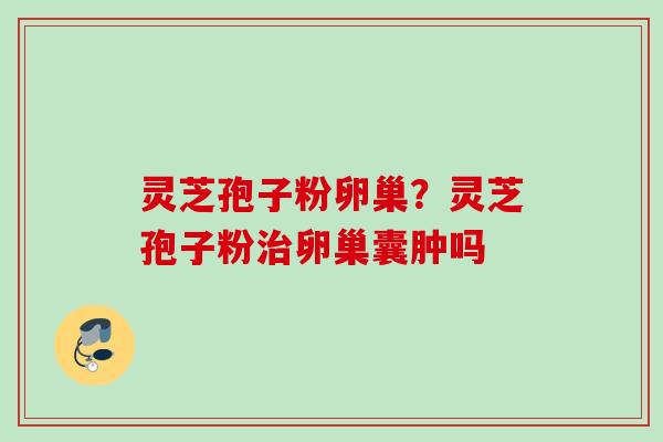 灵芝孢子粉卵巢?灵芝孢子粉卵巢囊肿吗 灵芝孢子粉卵巢?灵芝孢子粉卵巢囊肿吗