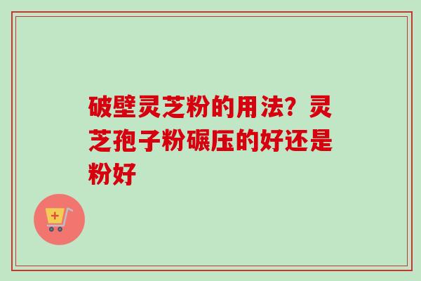 破壁灵芝粉的用法？灵芝孢子粉碾压的好还是粉好