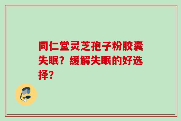 同仁堂灵芝孢子粉胶囊?缓解的好选择? 同仁堂灵芝孢子粉胶囊?缓解的好选择?
