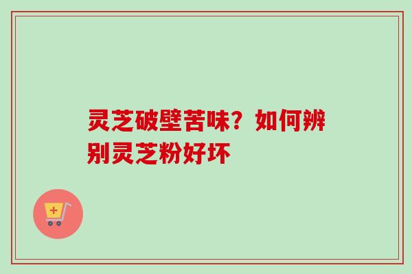 灵芝破壁苦味?如何辨别灵芝粉好坏 灵芝破壁苦味?如何辨别灵芝粉好坏