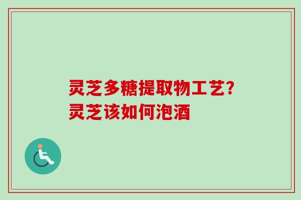 灵芝多糖提取物工艺?灵芝该如何泡酒 灵芝多糖提取物工艺?灵芝该如何泡酒