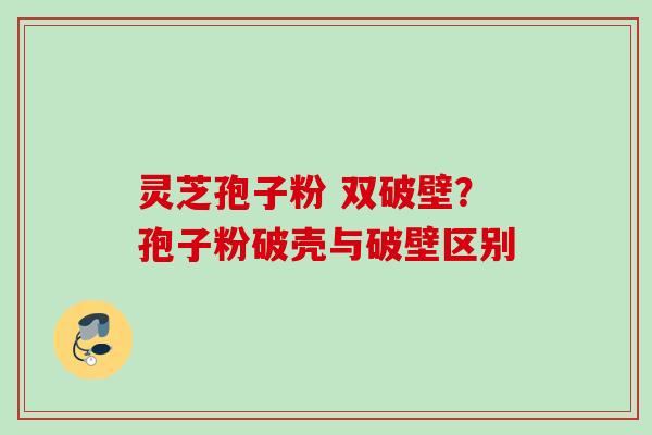 灵芝孢子粉 双破壁?孢子粉破壳与破壁区别 灵芝孢子粉 双破壁?孢子粉破壳与破壁区别