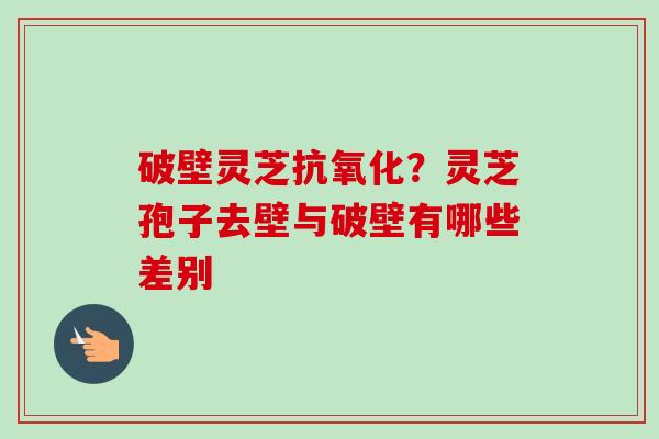 破壁灵芝？灵芝孢子去壁与破壁有哪些差别