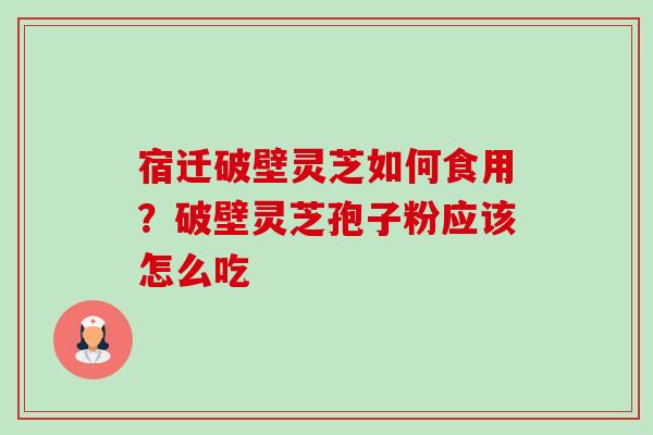 宿迁破壁灵芝如何食用?破壁灵芝孢子粉应该怎么吃 宿迁破壁灵芝如何食用?破壁灵芝孢子粉应该怎么吃