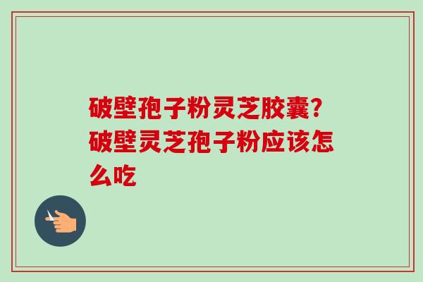 破壁孢子粉灵芝胶囊?破壁灵芝孢子粉应该怎么吃 破壁孢子粉灵芝胶囊?破壁灵芝孢子粉应该怎么吃