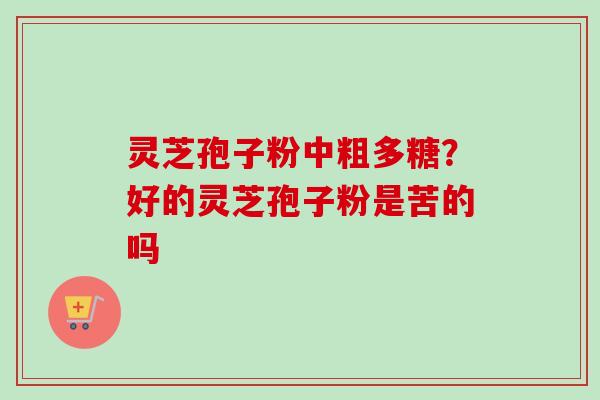 灵芝孢子粉中粗多糖?好的灵芝孢子粉是苦的吗 灵芝孢子粉中粗多糖?好的灵芝孢子粉是苦的吗