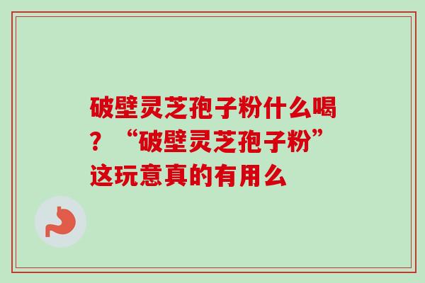 破壁灵芝孢子粉什么喝?“破壁灵芝孢子粉”这玩意真的有用么 破壁灵芝孢子粉什么喝?“破壁灵芝孢子粉”这玩意真的有用么