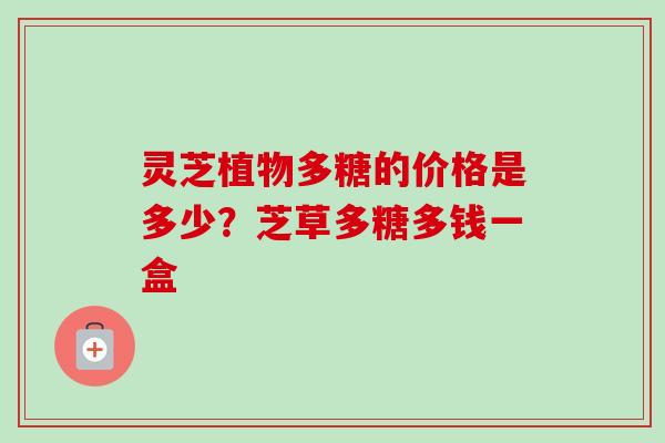 灵芝植物多糖的价格是多少？芝草多糖多钱一盒