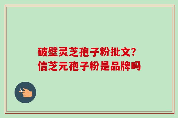 破壁灵芝孢子粉批文?信芝元孢子粉是品牌吗 破壁灵芝孢子粉批文?信芝元孢子粉是品牌吗