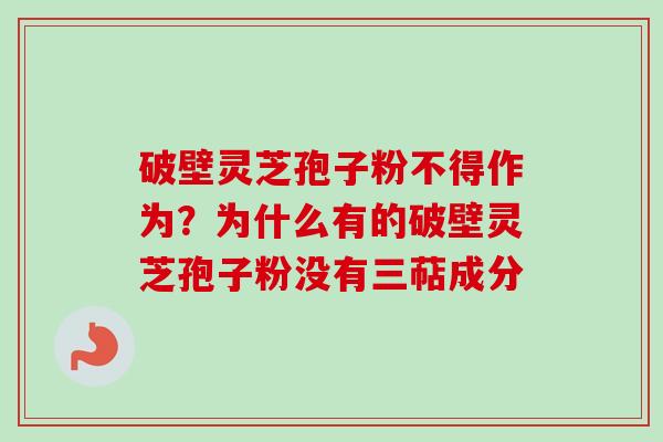 破壁灵芝孢子粉不得作为?为什么有的破壁灵芝孢子粉没有三萜成分 破壁灵芝孢子粉不得作为?为什么有的破壁灵芝孢子粉没有三萜成分